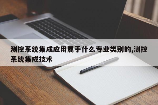 测控系统集成应用属于什么专业类别的,测控系统集成技术