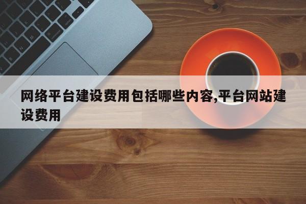 网络平台建设费用包括哪些内容,平台网站建设费用