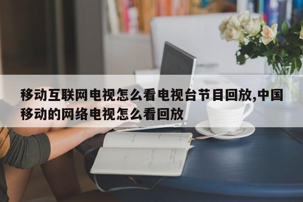 移动互联网电视怎么看电视台节目回放,中国移动的网络电视怎么看回放