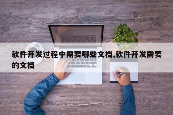 软件开发过程中需要哪些文档,软件开发需要的文档