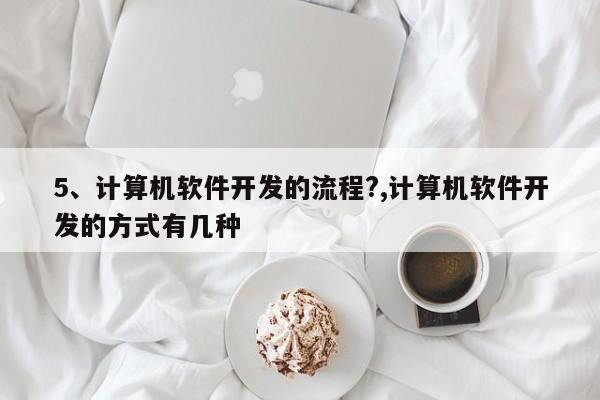 5、计算机软件开发的流程?,计算机软件开发的方式有几种