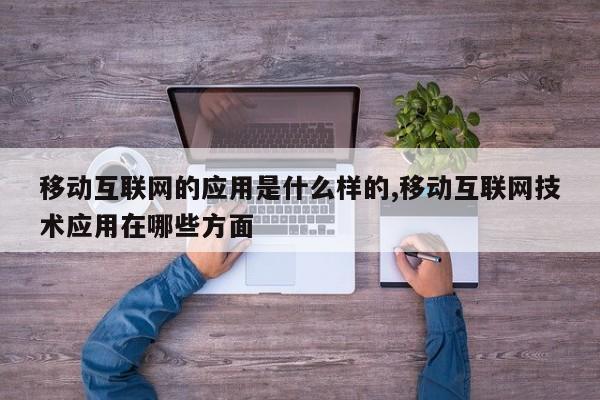 移动互联网的应用是什么样的,移动互联网技术应用在哪些方面