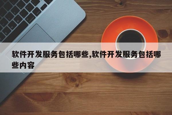 软件开发服务包括哪些,软件开发服务包括哪些内容