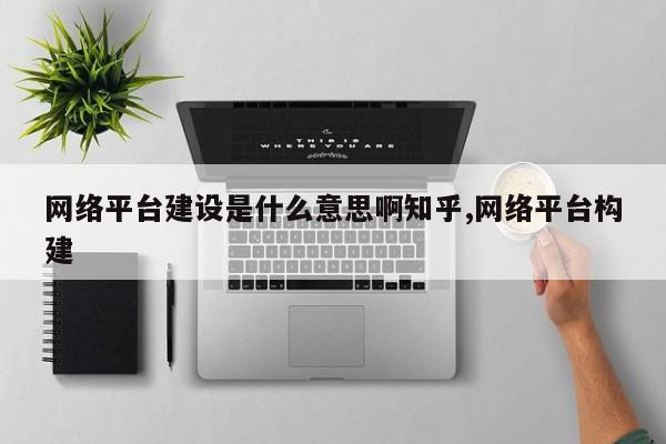 网络平台建设是什么意思啊知乎,网络平台构建
