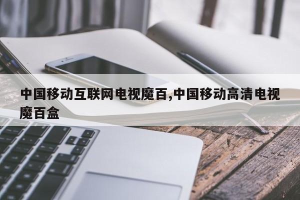 中国移动互联网电视魔百,中国移动高清电视魔百盒