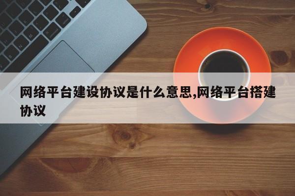 网络平台建设协议是什么意思,网络平台搭建协议