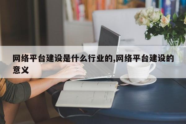网络平台建设是什么行业的,网络平台建设的意义