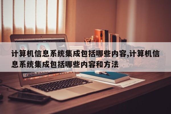 计算机信息系统集成包括哪些内容,计算机信息系统集成包括哪些内容和方法