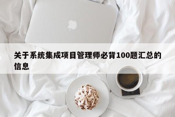关于系统集成项目管理师必背100题汇总的信息