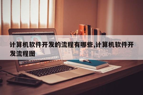 计算机软件开发的流程有哪些,计算机软件开发流程图