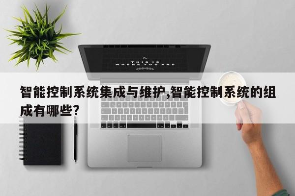 智能控制系统集成与维护,智能控制系统的组成有哪些?