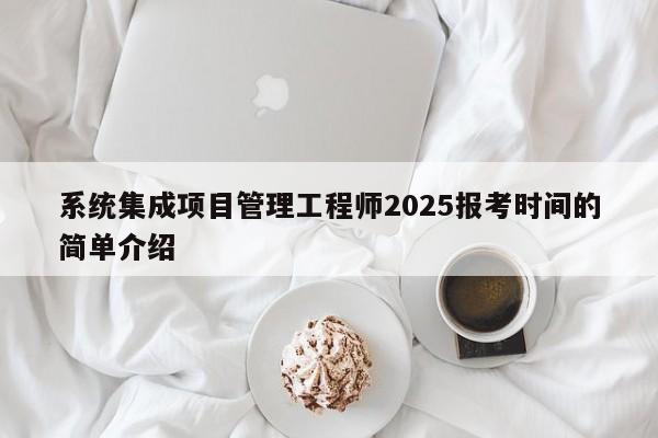 系统集成项目管理工程师2025报考时间的简单介绍