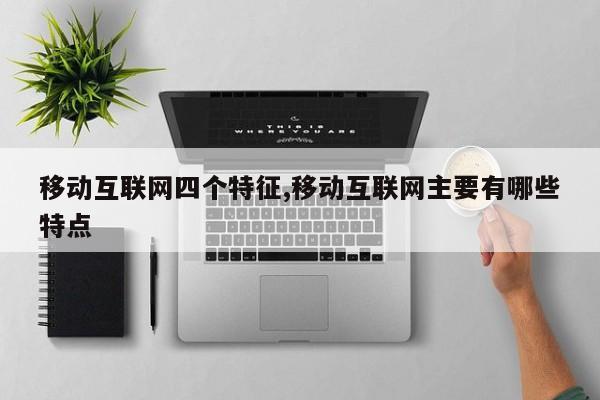 移动互联网四个特征,移动互联网主要有哪些特点