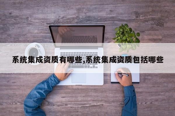 系统集成资质有哪些,系统集成资质包括哪些