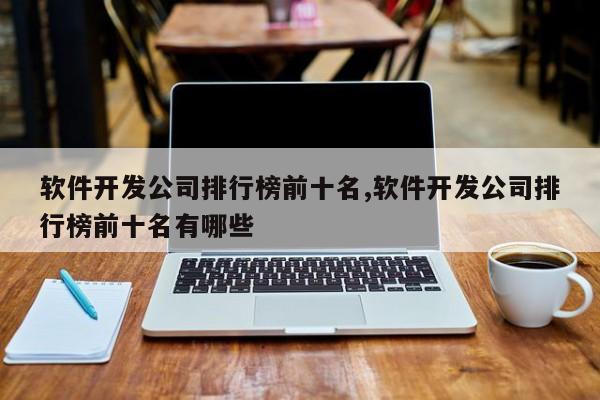 软件开发公司排行榜前十名,软件开发公司排行榜前十名有哪些