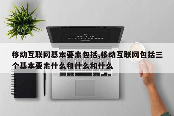 移动互联网基本要素包括,移动互联网包括三个基本要素什么和什么和什么