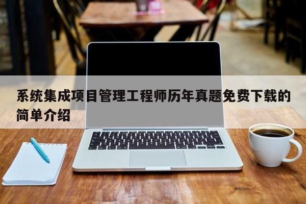 系统集成项目管理工程师历年真题免费下载的简单介绍