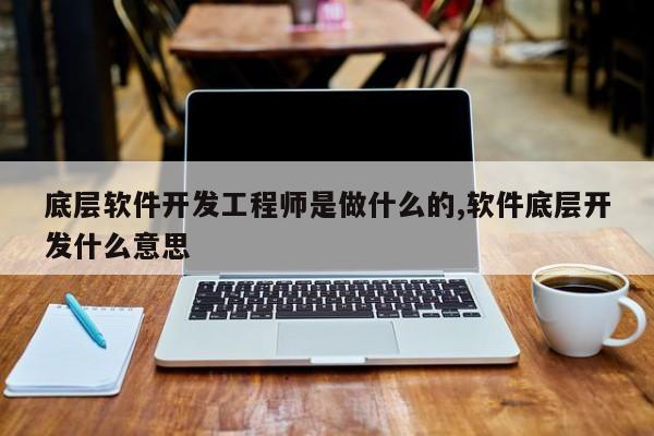 底层软件开发工程师是做什么的,软件底层开发什么意思