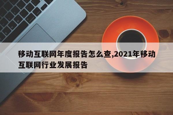 移动互联网年度报告怎么查,2021年移动互联网行业发展报告