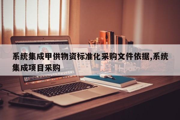 系统集成甲供物资标准化采购文件依据,系统集成项目采购