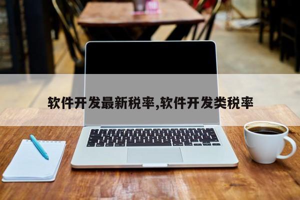 软件开发最新税率,软件开发类税率