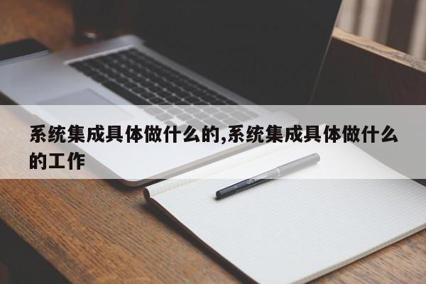 系统集成具体做什么的,系统集成具体做什么的工作