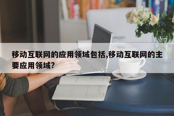 移动互联网的应用领域包括,移动互联网的主要应用领域?